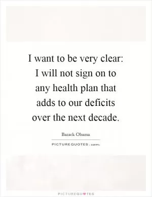 I want to be very clear: I will not sign on to any health plan that adds to our deficits over the next decade Picture Quote #1