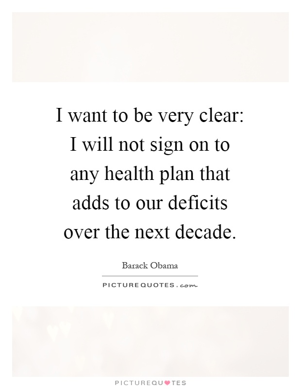 I want to be very clear: I will not sign on to any health plan that adds to our deficits over the next decade Picture Quote #1