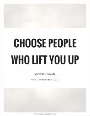 Choose people who lift you up Picture Quote #1