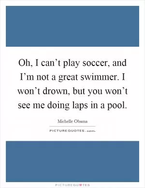 Oh, I can’t play soccer, and I’m not a great swimmer. I won’t drown, but you won’t see me doing laps in a pool Picture Quote #1