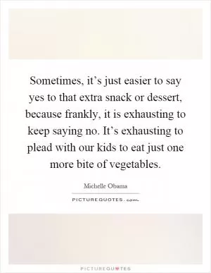 Sometimes, it’s just easier to say yes to that extra snack or dessert, because frankly, it is exhausting to keep saying no. It’s exhausting to plead with our kids to eat just one more bite of vegetables Picture Quote #1