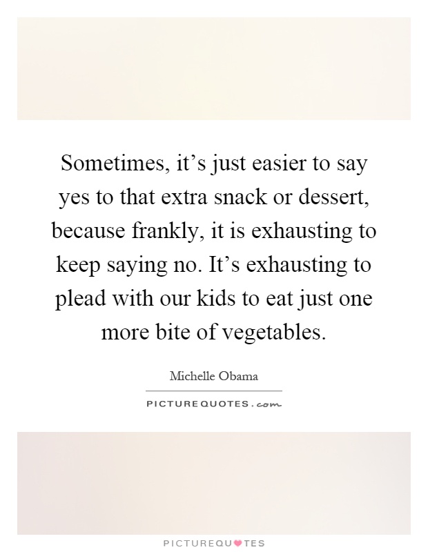 Sometimes, it's just easier to say yes to that extra snack or dessert, because frankly, it is exhausting to keep saying no. It's exhausting to plead with our kids to eat just one more bite of vegetables Picture Quote #1