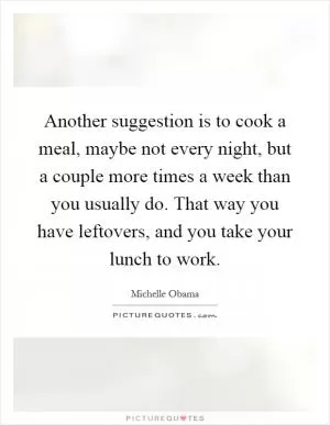 Another suggestion is to cook a meal, maybe not every night, but a couple more times a week than you usually do. That way you have leftovers, and you take your lunch to work Picture Quote #1