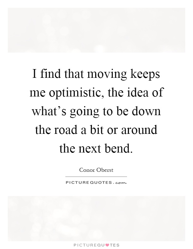 I find that moving keeps me optimistic, the idea of what's going to be down the road a bit or around the next bend Picture Quote #1