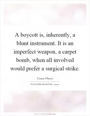 A boycott is, inherently, a blunt instrument. It is an imperfect weapon, a carpet bomb, when all involved would prefer a surgical strike Picture Quote #1