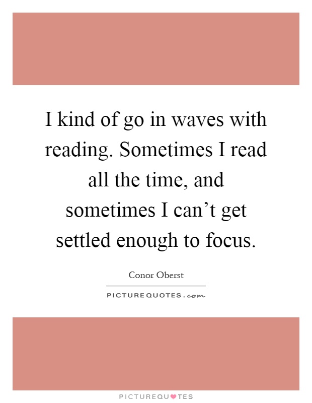 I kind of go in waves with reading. Sometimes I read all the time, and sometimes I can't get settled enough to focus Picture Quote #1