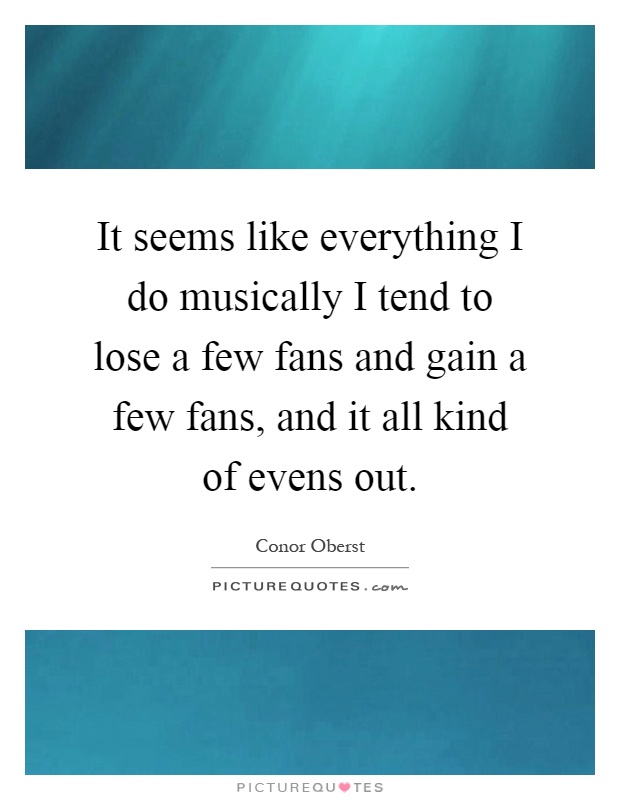 It seems like everything I do musically I tend to lose a few fans and gain a few fans, and it all kind of evens out Picture Quote #1