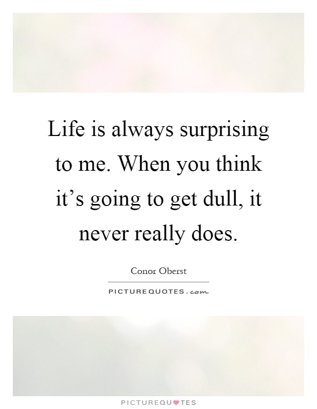 Life is always surprising to me. When you think it's going to get dull, it never really does Picture Quote #1