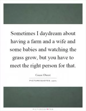 Sometimes I daydream about having a farm and a wife and some babies and watching the grass grow, but you have to meet the right person for that Picture Quote #1