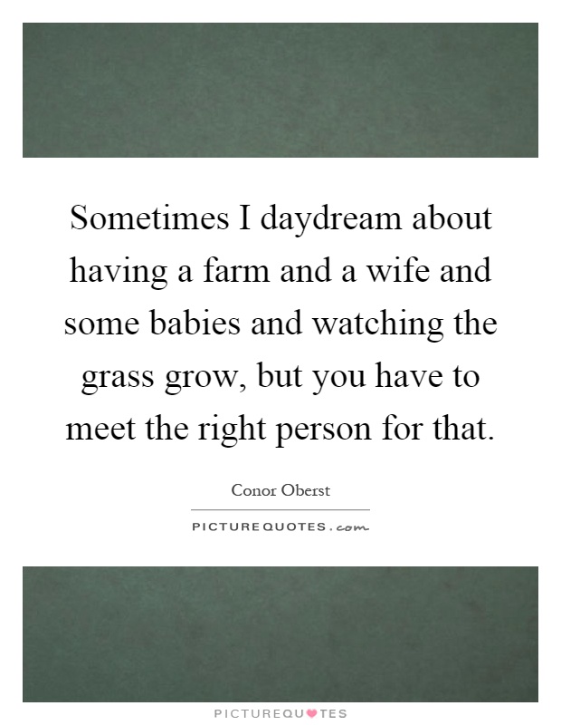 Sometimes I daydream about having a farm and a wife and some babies and watching the grass grow, but you have to meet the right person for that Picture Quote #1