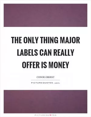 The only thing major labels can really offer is money Picture Quote #1