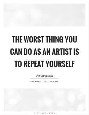 The worst thing you can do as an artist is to repeat yourself Picture Quote #1