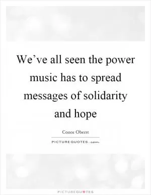 We’ve all seen the power music has to spread messages of solidarity and hope Picture Quote #1