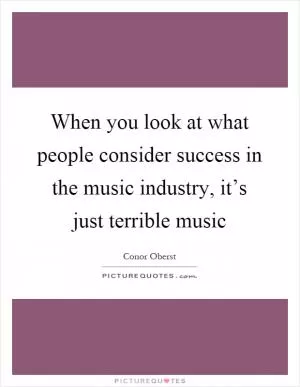 When you look at what people consider success in the music industry, it’s just terrible music Picture Quote #1