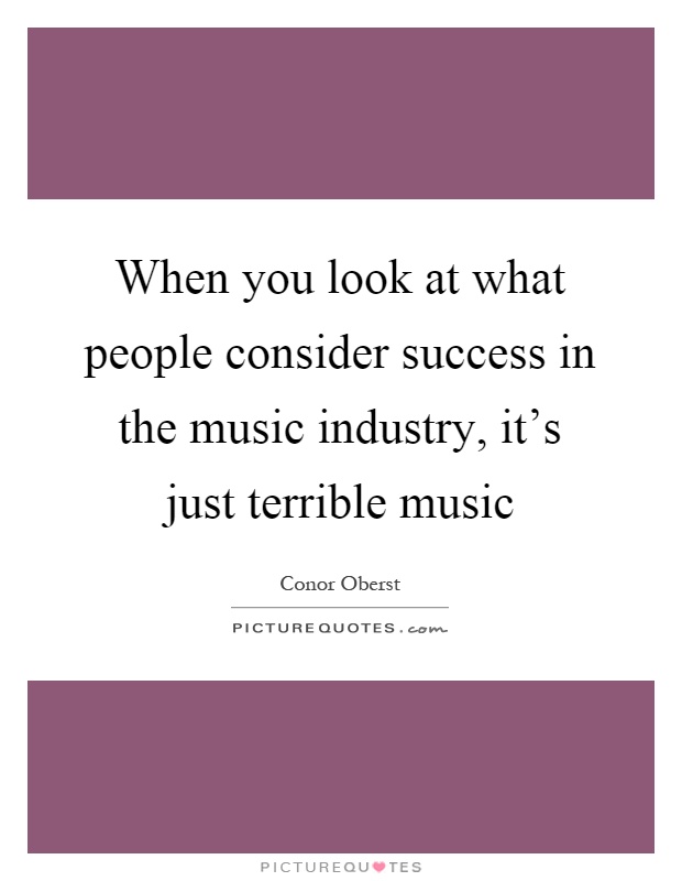 When you look at what people consider success in the music industry, it's just terrible music Picture Quote #1
