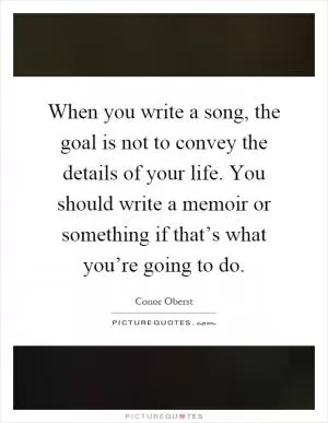When you write a song, the goal is not to convey the details of your life. You should write a memoir or something if that’s what you’re going to do Picture Quote #1