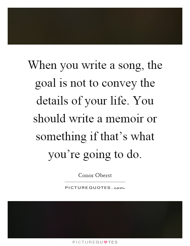 When you write a song, the goal is not to convey the details of your life. You should write a memoir or something if that's what you're going to do Picture Quote #1