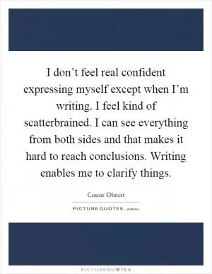 I don’t feel real confident expressing myself except when I’m writing. I feel kind of scatterbrained. I can see everything from both sides and that makes it hard to reach conclusions. Writing enables me to clarify things Picture Quote #1