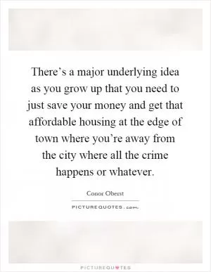 There’s a major underlying idea as you grow up that you need to just save your money and get that affordable housing at the edge of town where you’re away from the city where all the crime happens or whatever Picture Quote #1