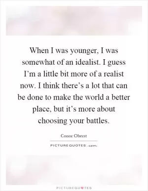When I was younger, I was somewhat of an idealist. I guess I’m a little bit more of a realist now. I think there’s a lot that can be done to make the world a better place, but it’s more about choosing your battles Picture Quote #1