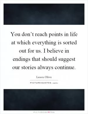 You don’t reach points in life at which everything is sorted out for us. I believe in endings that should suggest our stories always continue Picture Quote #1