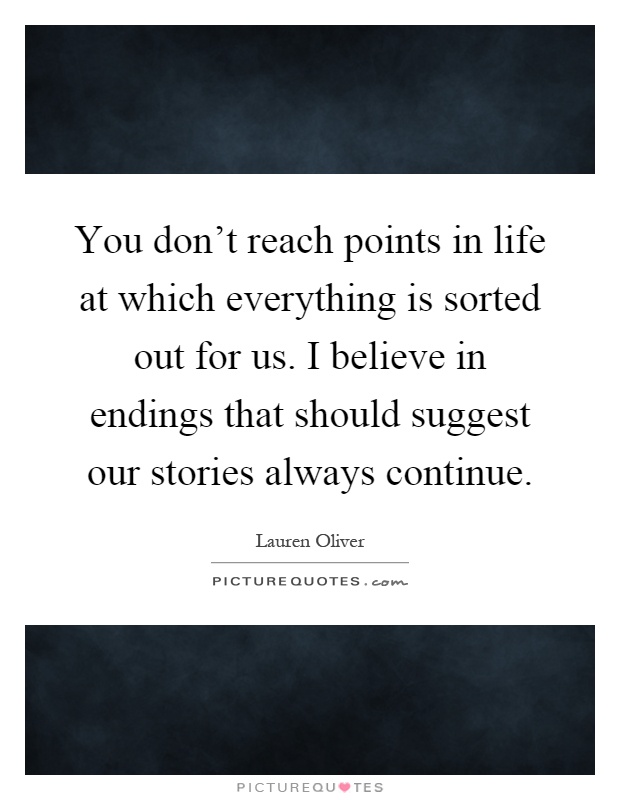 You don't reach points in life at which everything is sorted out for us. I believe in endings that should suggest our stories always continue Picture Quote #1