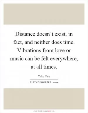 Distance doesn’t exist, in fact, and neither does time. Vibrations from love or music can be felt everywhere, at all times Picture Quote #1