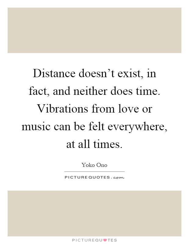 Distance doesn't exist, in fact, and neither does time. Vibrations from love or music can be felt everywhere, at all times Picture Quote #1