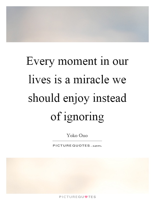 Every moment in our lives is a miracle we should enjoy instead ...