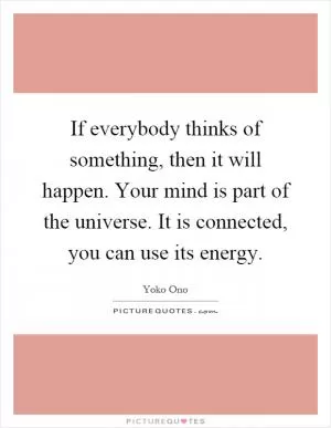 If everybody thinks of something, then it will happen. Your mind is part of the universe. It is connected, you can use its energy Picture Quote #1