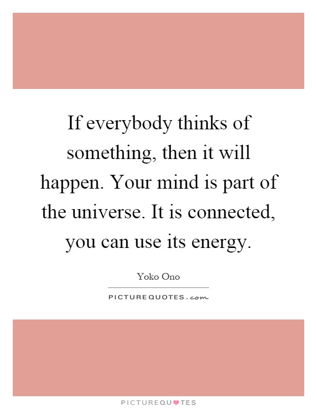 If everybody thinks of something, then it will happen. Your mind is part of the universe. It is connected, you can use its energy Picture Quote #1