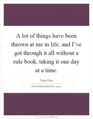 A lot of things have been thrown at me in life, and I’ve got through it all without a rule book, taking it one day at a time Picture Quote #1
