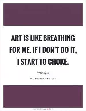 Art is like breathing for me. If I don’t do it, I start to choke Picture Quote #1