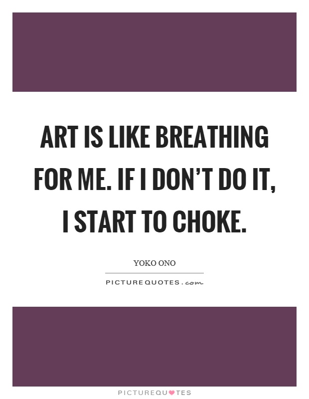 Art is like breathing for me. If I don't do it, I start to choke Picture Quote #1