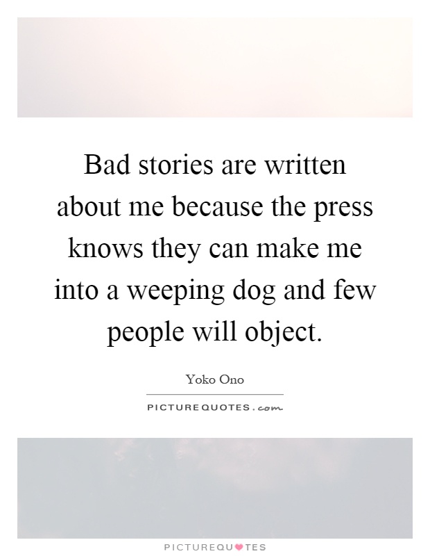 Bad stories are written about me because the press knows they can make me into a weeping dog and few people will object Picture Quote #1