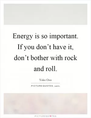 Energy is so important. If you don’t have it, don’t bother with rock and roll Picture Quote #1