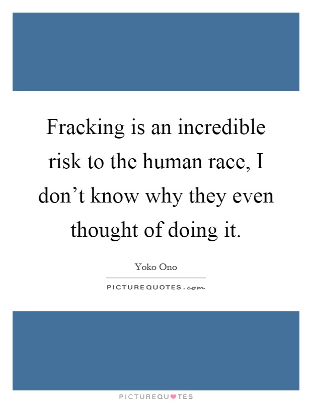 Fracking is an incredible risk to the human race, I don't know why they even thought of doing it Picture Quote #1