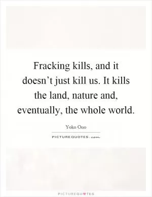 Fracking kills, and it doesn’t just kill us. It kills the land, nature and, eventually, the whole world Picture Quote #1