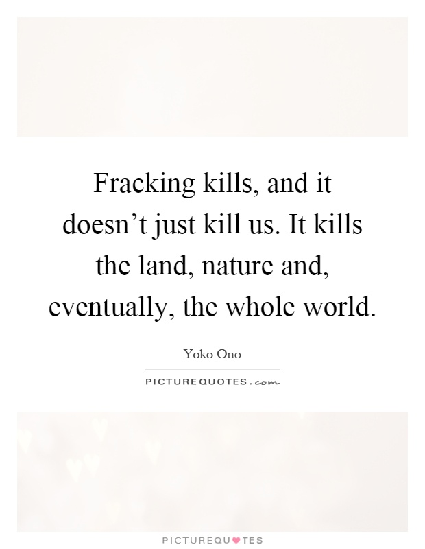 Fracking kills, and it doesn't just kill us. It kills the land, nature and, eventually, the whole world Picture Quote #1