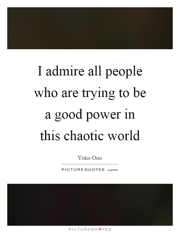 I admire all people who are trying to be a good power in this chaotic world Picture Quote #1