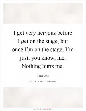 I get very nervous before I get on the stage, but once I’m on the stage, I’m just, you know, me. Nothing hurts me Picture Quote #1