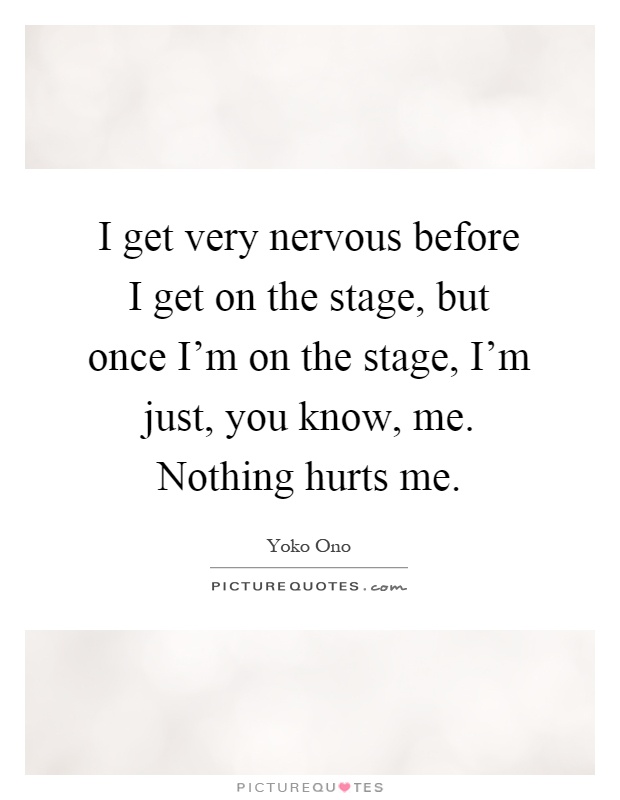 I get very nervous before I get on the stage, but once I'm on the stage, I'm just, you know, me. Nothing hurts me Picture Quote #1