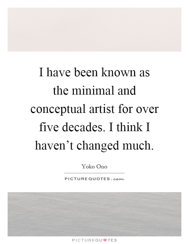 I have been known as the minimal and conceptual artist for over five decades. I think I haven't changed much Picture Quote #1