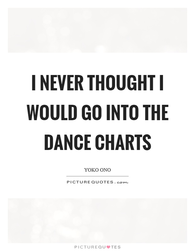 I never thought I would go into the dance charts Picture Quote #1