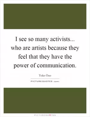 I see so many activists... who are artists because they feel that they have the power of communication Picture Quote #1