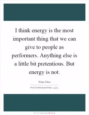 I think energy is the most important thing that we can give to people as performers. Anything else is a little bit pretentious. But energy is not Picture Quote #1