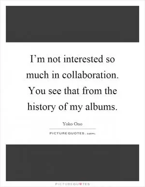 I’m not interested so much in collaboration. You see that from the history of my albums Picture Quote #1