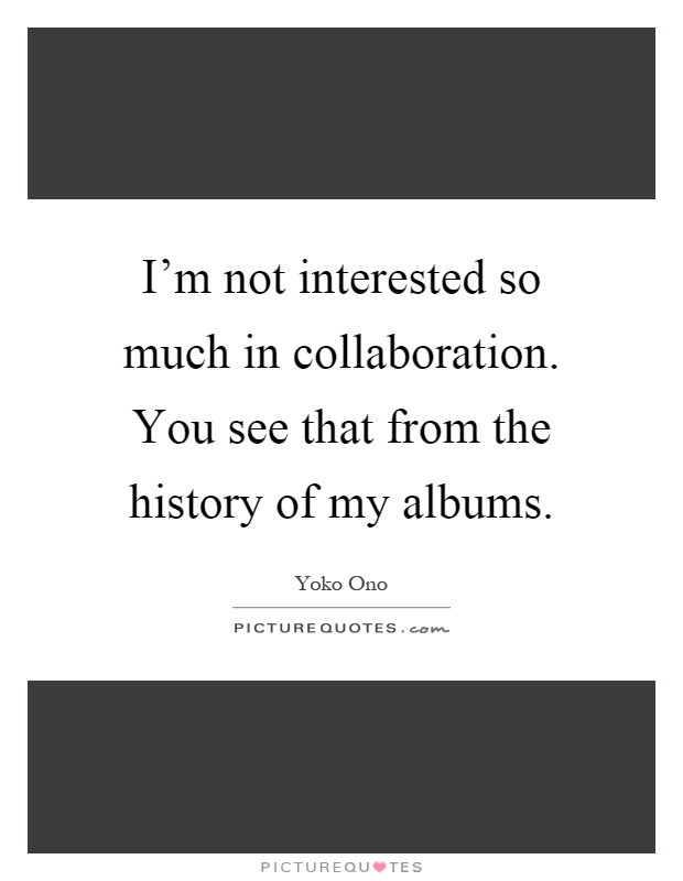 I'm not interested so much in collaboration. You see that from the history of my albums Picture Quote #1