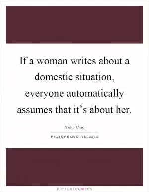 If a woman writes about a domestic situation, everyone automatically assumes that it’s about her Picture Quote #1