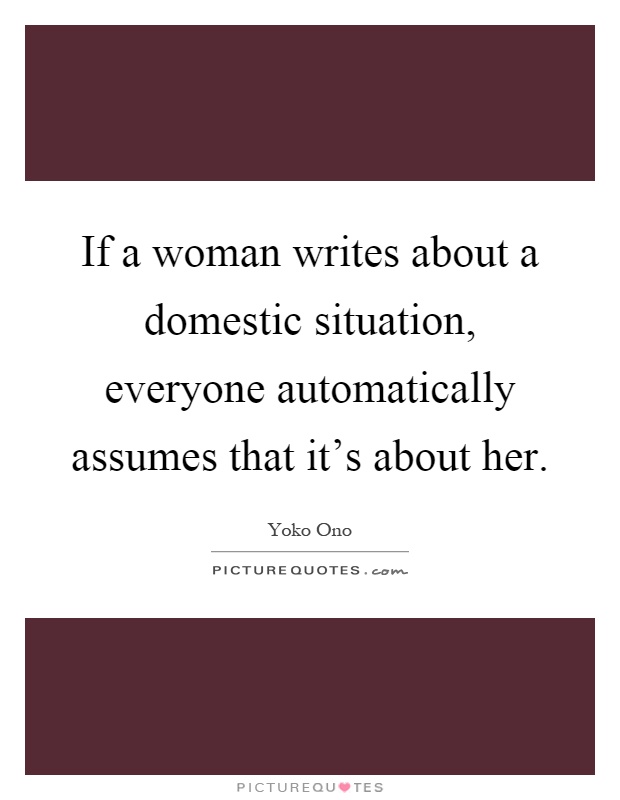 If a woman writes about a domestic situation, everyone automatically assumes that it's about her Picture Quote #1